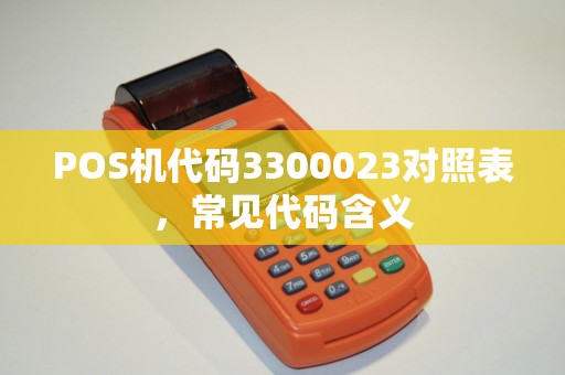 POS机代码3300023对照表,常见代码含义 POS机代码3300023对照表,常见代码含义