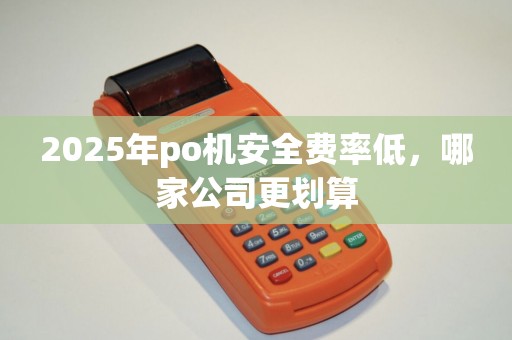 2025年po机安全费率低，哪家公司更划算