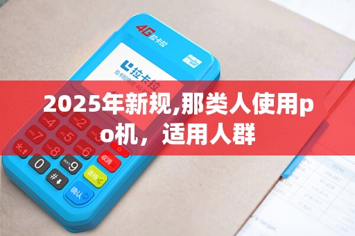 2025年新规,那类人使用po机，适用人群