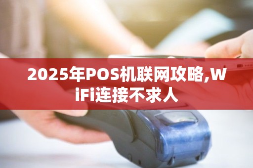 2025年POS机联网攻略,WiFi连接不求人
