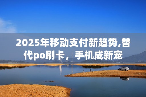 2025年移动支付新趋势,替代po刷卡,手机成新宠 2025年移动支付新趋势,替代po刷卡,手机成新宠