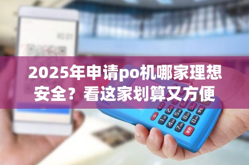 2025年申请po机哪家理想安全？看这家划算又方便
