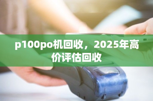 p100po机回收，2025年高价评估回收