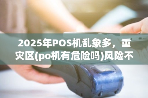 2025年POS机乱象多，重灾区(po机有危险吗)风险不容忽视