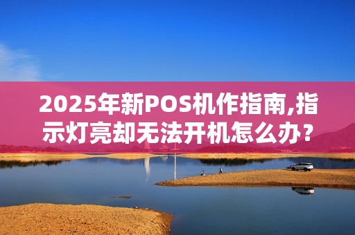 2025年新POS机作指南,指示灯亮却无法开机怎么办？