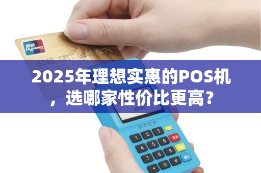 2025年理想实惠的POS机，选哪家性价比更高？