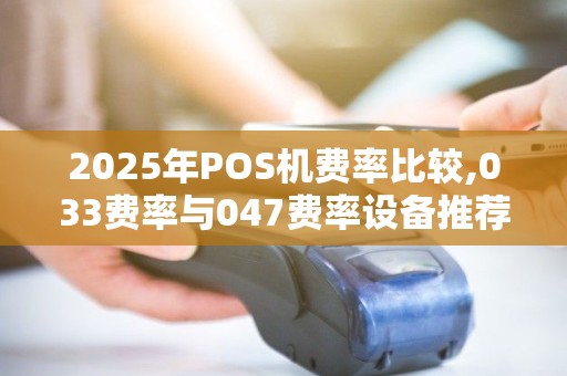 2025年POS机费率比较,033费率与047费率设备推荐