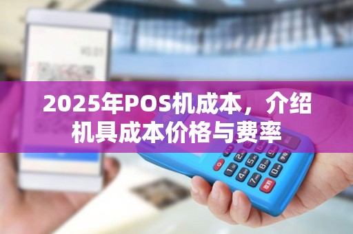 2025年POS机成本，介绍机具成本价格与费率