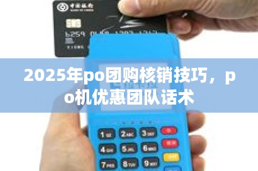 2025年po团购核销技巧，po机优惠团队话术