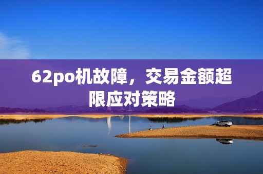62po机故障，交易金额超限应对策略