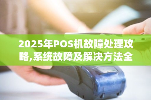 2025年POS机故障处理攻略,系统故障及解决方法全