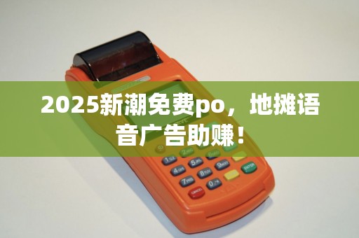 2025新潮免费po,地摊语音广告助赚! 2025新潮免费po,地摊语音广告助赚!