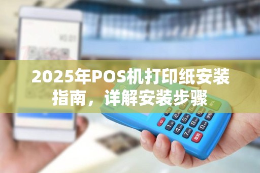 2025年POS机打印纸安装指南,详解安装步骤 2025年POS机打印纸安装指南,详解安装步骤