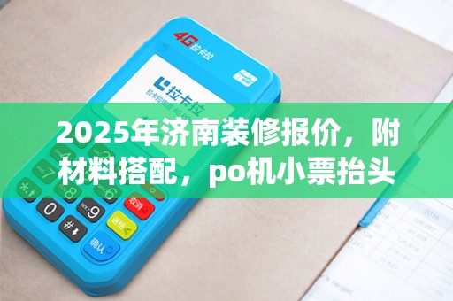 2025年济南装修报价，附材料搭配，po机小票抬头修改