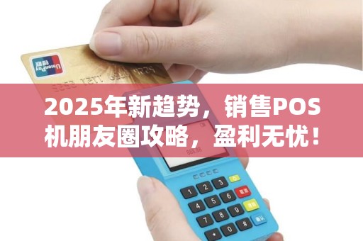 2025年新趋势，销售POS机朋友圈攻略，盈利无忧！