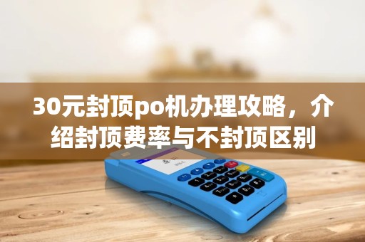 30元封顶po机办理攻略,介绍封顶费率与不封顶区别 30元封顶po机办理攻略,介绍封顶费率与不封顶区别