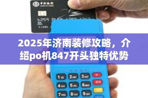 2025年济南装修攻略，介绍po机847开头独特优势