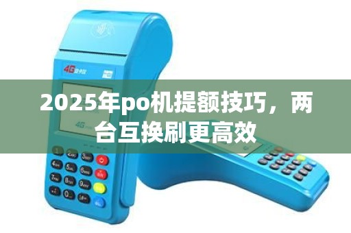 2025年po机提额技巧,两台互换刷更高效 2025年po机提额技巧,两台互换刷更高效