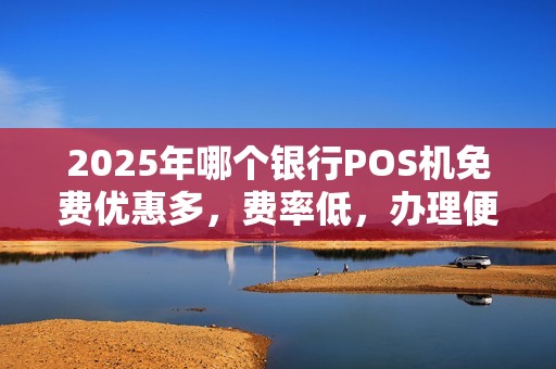 2025年哪个银行POS机免费优惠多，费率低，办理便捷？