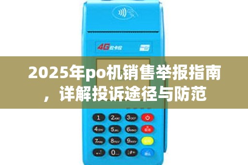 2025年po机销售举报指南,详解投诉途径与防范 2025年po机销售举报指南,详解投诉途径与防范