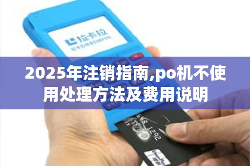 2025年注销指南,po机不使用处理方法及费用说明