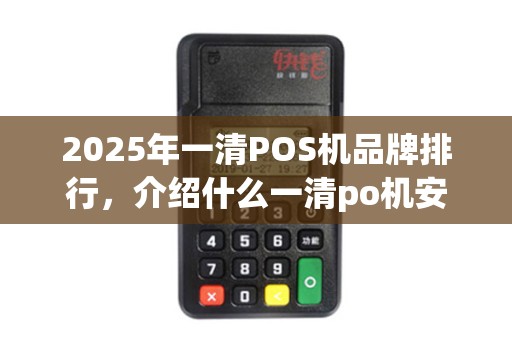 2025年一清POS机品牌排行，介绍什么一清po机安全？