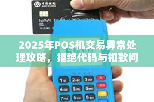 2025年POS机交易异常处理攻略，拒绝代码与扣款问题