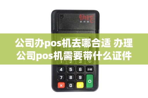 公司办pos机去哪合适 办理公司pos机需要带什么证件