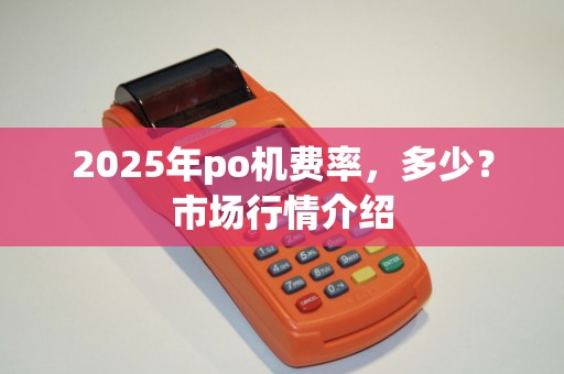 2025年po机费率，多少？市场行情介绍