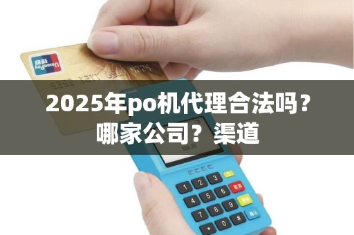 2025年po机代理合法吗?哪家公司?渠道 2025年po机代理合法吗?哪家公司?渠道