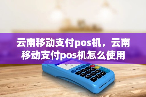 云南移动支付pos机，云南移动支付pos机怎么使用