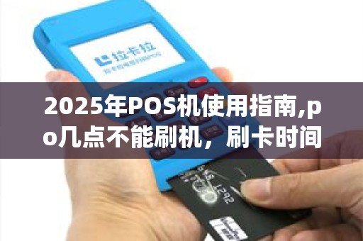 2025年POS机使用指南,po几点不能刷机，刷卡时间介绍