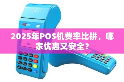 2025年POS机费率比拼，哪家优惠又安全？