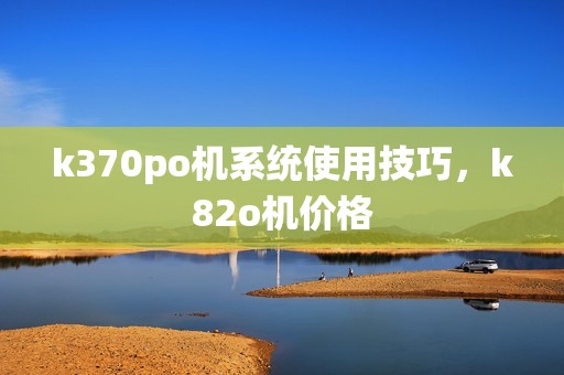k370po机系统使用技巧，k82o机价格