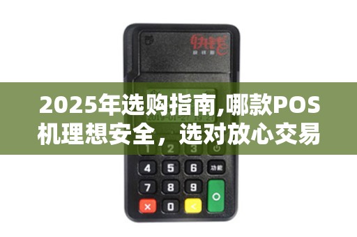 2025年选购指南,哪款POS机理想安全,选对放心交易 2025年选购指南,哪款POS机理想安全,选对放心交易