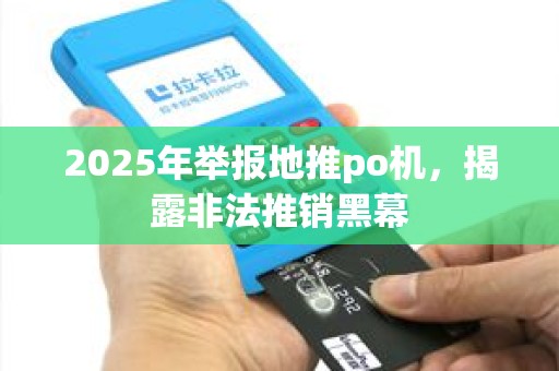 2025年举报地推po机，揭露非法推销黑幕