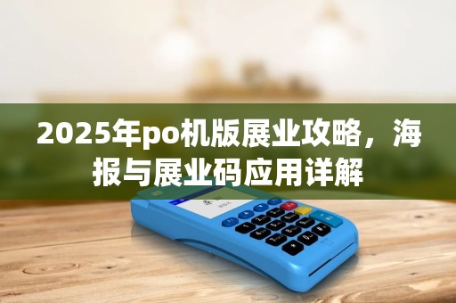 2025年po机版展业攻略，海报与展业码应用详解