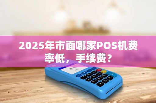 2025年市面哪家POS机费率低，手续费？