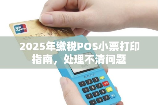 2025年缴税POS小票打印指南，处理不清问题