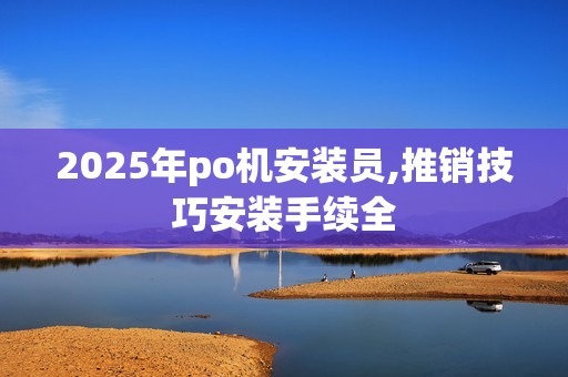 2025年po机安装员,推销技巧安装手续全