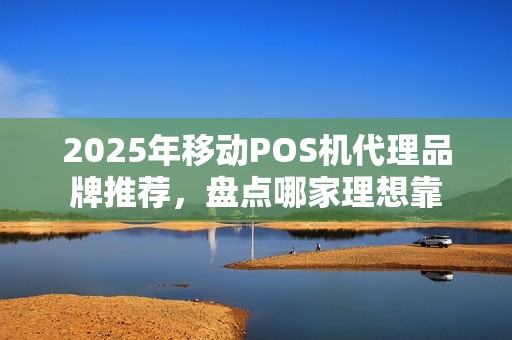 2025年移动POS机代理品牌推荐,盘点哪家理想靠 2025年移动POS机代理品牌推荐,盘点哪家理想靠