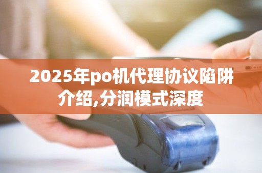 2025年po机代理协议陷阱介绍,分润模式深度