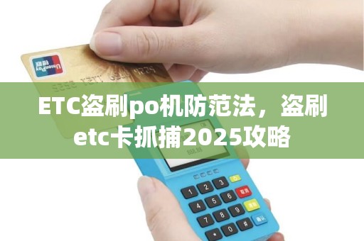 ETC盗刷po机防范法，盗刷etc卡抓捕2025攻略