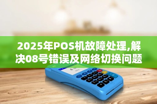 2025年POS机故障处理,解决08号错误及网络切换问题