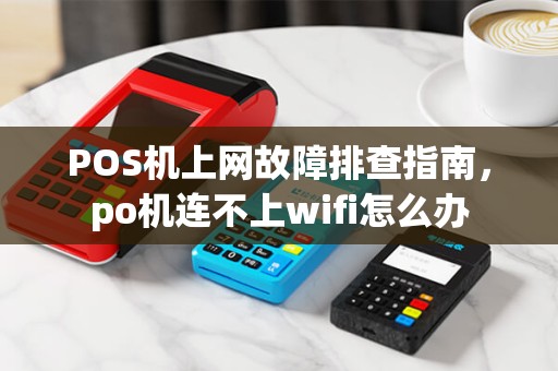 POS机上网故障排查指南，po机连不上wifi怎么办