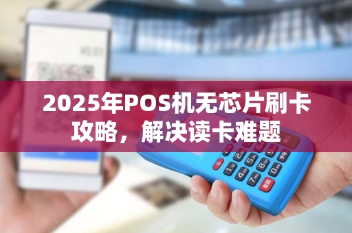 2025年POS机无芯片刷卡攻略，解决读卡难题