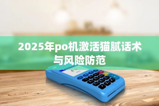 2025年po机激活猫腻话术与风险防范