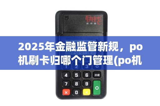 2025年金融监管新规，po机刷卡归哪个门管理(po机归谁管)详解