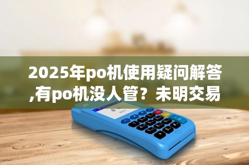 2025年po机使用疑问解答,有po机没人管？未明交易如何处理
