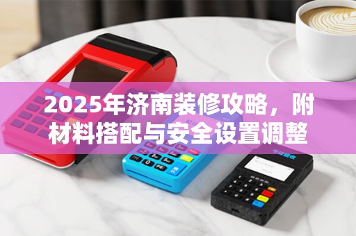 2025年济南装修攻略，附材料搭配与安全设置调整
